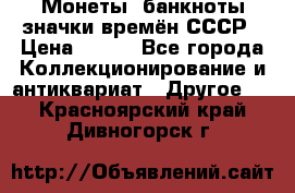 Монеты, банкноты,значки времён СССР › Цена ­ 200 - Все города Коллекционирование и антиквариат » Другое   . Красноярский край,Дивногорск г.